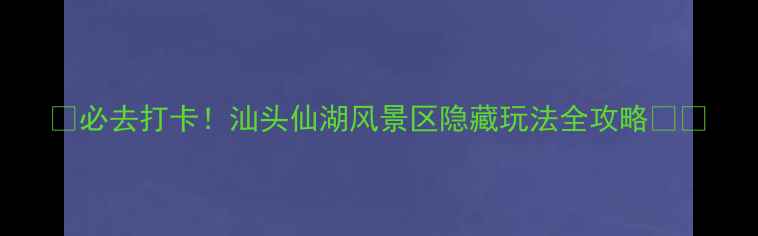 图片 📸必去打卡！汕头仙湖风景区隐藏玩法全攻略🌸🌿