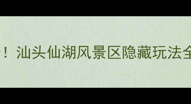 图片 📸必去打卡！汕头仙湖风景区隐藏玩法全攻略🌸🌿1