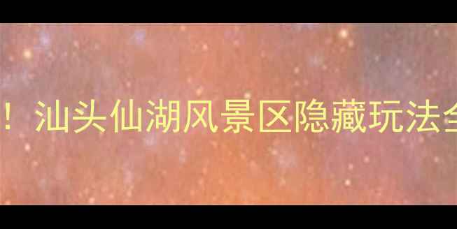 图片 📸必去打卡！汕头仙湖风景区隐藏玩法全攻略🌸🌿2