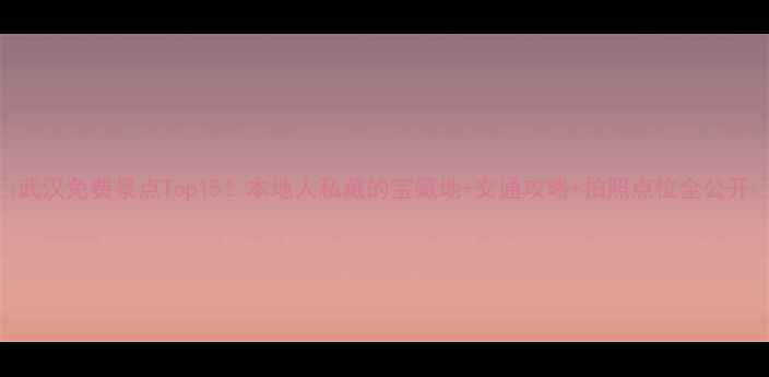 图片 📸武汉免费景点Top15！本地人私藏的宝藏地+交通攻略+拍照点位全公开🌉