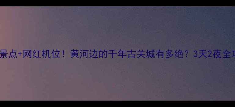 图片 📸潼关小众景点+网红机位！黄河边的千年古关城有多绝？3天2夜全攻略收好！2