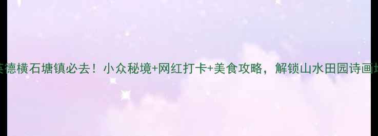 图片 📸英德横石塘镇必去！小众秘境+网红打卡+美食攻略，解锁山水田园诗画地✨
