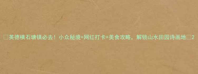 图片 📸英德横石塘镇必去！小众秘境+网红打卡+美食攻略，解锁山水田园诗画地✨2