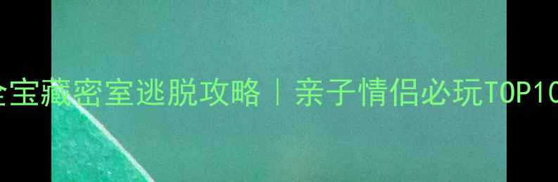 图片 🔍全网最全宝藏密室逃脱攻略｜亲子情侣必玩TOP10+避坑指南