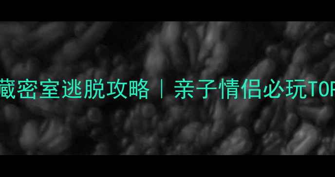 图片 🔍全网最全宝藏密室逃脱攻略｜亲子情侣必玩TOP10+避坑指南2