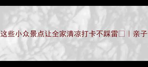 图片 🔥7月避暑天花板！这些小众景点让全家清凉打卡不踩雷🌿｜亲子情侣闺蜜必看攻略1