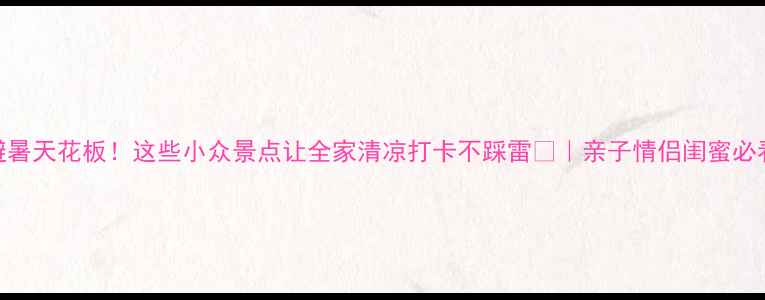 图片 🔥7月避暑天花板！这些小众景点让全家清凉打卡不踩雷🌿｜亲子情侣闺蜜必看攻略2