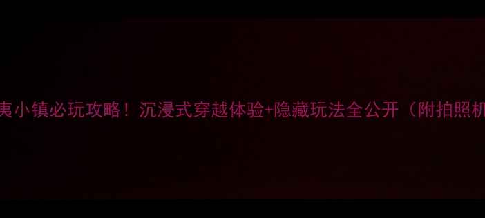 东夷小镇必玩攻略沉浸式穿越体验隐藏玩法全公开附拍照机位