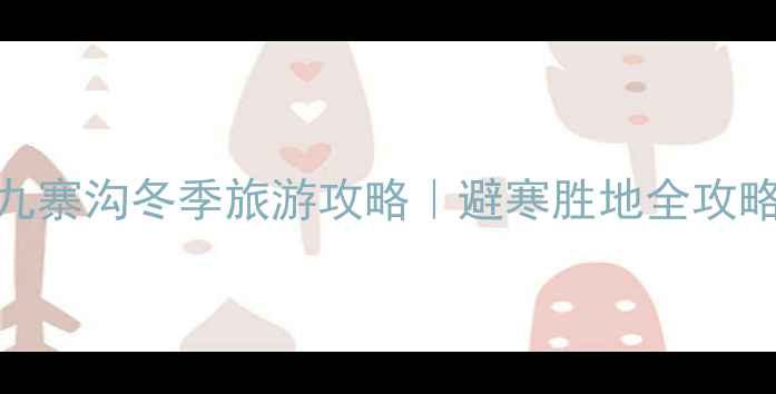 九寨沟冬季旅游攻略避寒胜地全攻略