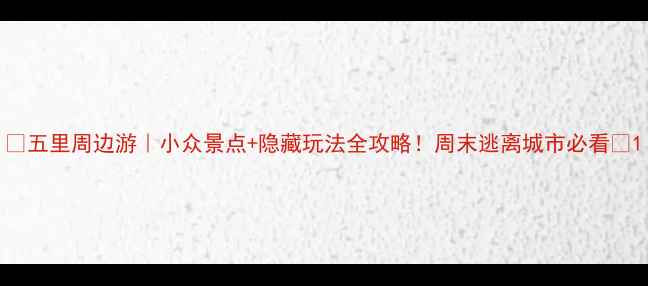 图片 🔥五里周边游｜小众景点+隐藏玩法全攻略！周末逃离城市必看✨1