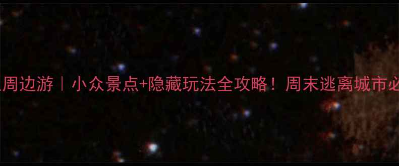 五里周边游小众景点隐藏玩法全攻略周末逃离城市必看