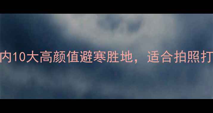 冬天必去国内10大高颜值避寒胜地适合拍照打卡刷爆朋友圈