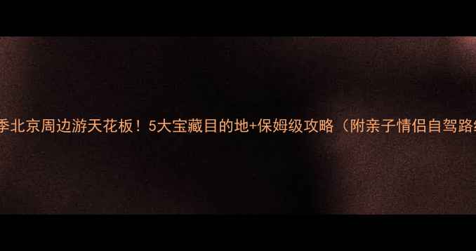 图片 🔥冬季北京周边游天花板！5大宝藏目的地+保姆级攻略（附亲子情侣自驾路线）2