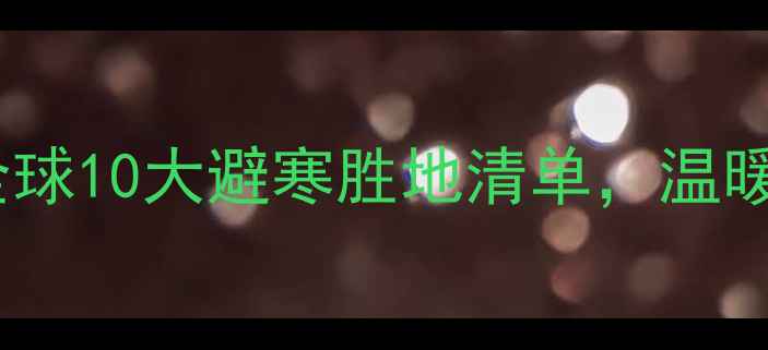 图片 🔥冬季必冲！全球10大避寒胜地清单，温暖过冬不冻jio！