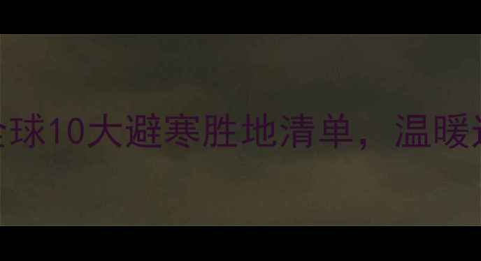 图片 🔥冬季必冲！全球10大避寒胜地清单，温暖过冬不冻jio！1
