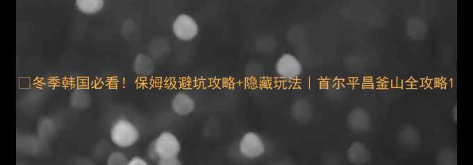图片 🔥冬季韩国必看！保姆级避坑攻略+隐藏玩法｜首尔平昌釜山全攻略1