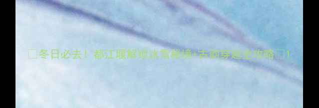 图片 🔥冬日必去！都江堰解锁冰雪秘境+古韵穿越全攻略🔥1