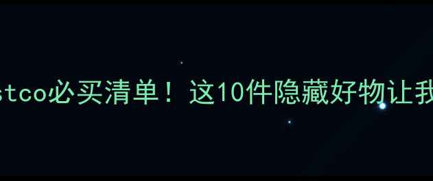 加拿大Costco必买清单这10件隐藏好物让我省下2000刀