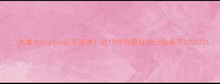 图片 🔥加拿大Costco必买清单！这10件隐藏好物让我省下2000刀1