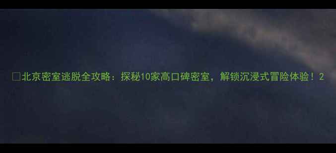 北京密室逃脱全攻略探秘10家高口碑密室解锁沉浸式冒险体验