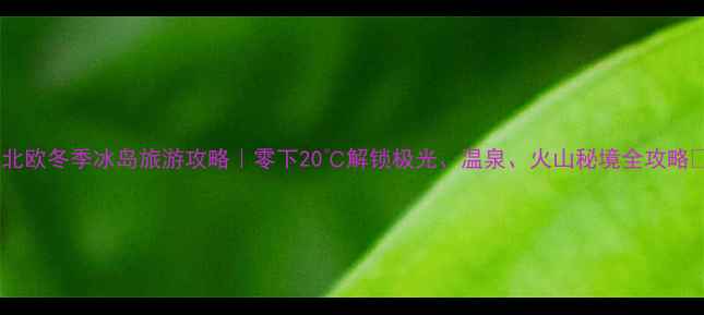 北欧冬季冰岛旅游攻略零下20解锁极光温泉火山秘境全攻略