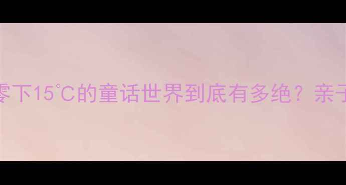 图片 🔥南宁冰雪王国必打卡！零下15℃的童话世界到底有多绝？亲子情侣闺蜜游攻略全公开！