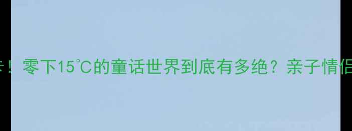 图片 🔥南宁冰雪王国必打卡！零下15℃的童话世界到底有多绝？亲子情侣闺蜜游攻略全公开！1