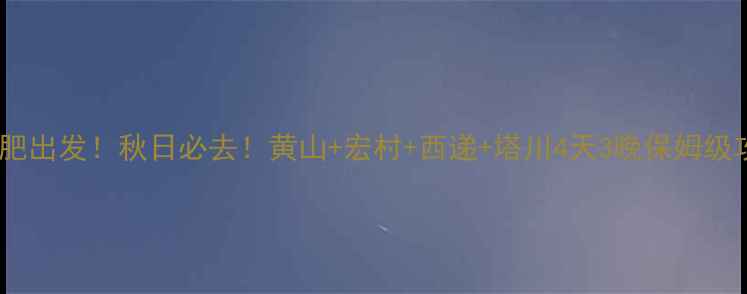 合肥出发秋日必去黄山宏村西递塔川4天3晚保姆级攻略