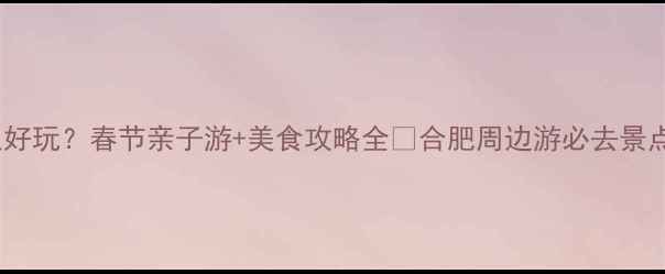 图片 🔥合肥过年哪里好玩？春节亲子游+美食攻略全🔥合肥周边游必去景点+交通住宿攻略