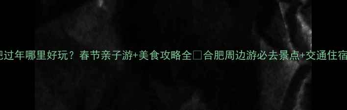 图片 🔥合肥过年哪里好玩？春节亲子游+美食攻略全🔥合肥周边游必去景点+交通住宿攻略2