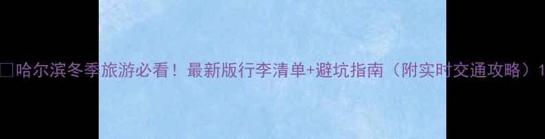 图片 🔥哈尔滨冬季旅游必看！最新版行李清单+避坑指南（附实时交通攻略）1