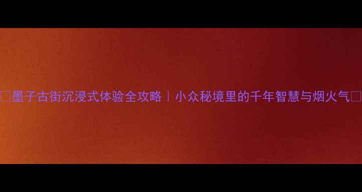 图片 🔥墨子古街沉浸式体验全攻略｜小众秘境里的千年智慧与烟火气🌟