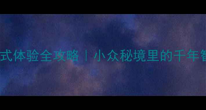 墨子古街沉浸式体验全攻略小众秘境里的千年智慧与烟火气
