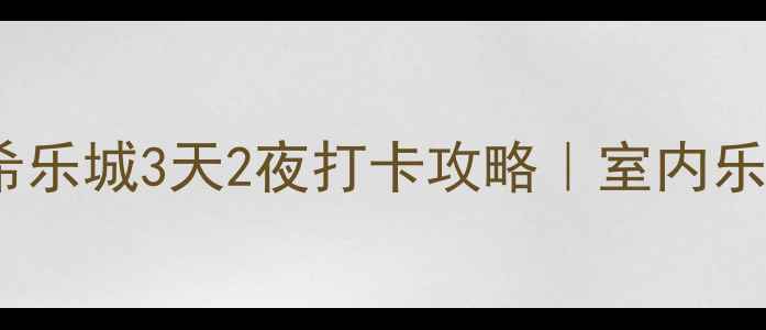 图片 🔥天津亲子必去！希乐城3天2夜打卡攻略｜室内乐园+主题馆全攻略🔥