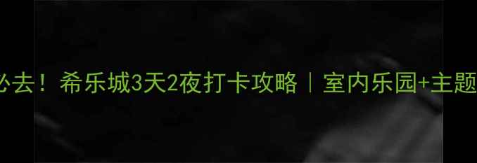 天津亲子必去希乐城3天2夜打卡攻略室内乐园主题馆全攻略