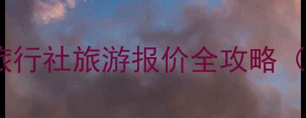 学生党必看青年旅行社旅游报价全攻略附保姆级避坑指南