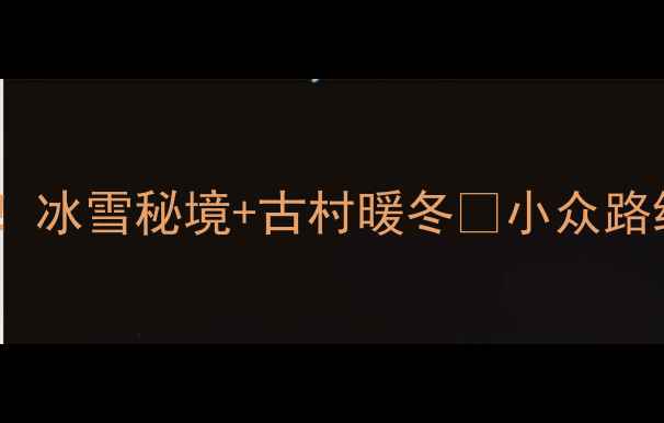 安徽冬季必去打卡冰雪秘境古村暖冬小众路线玩法攻略