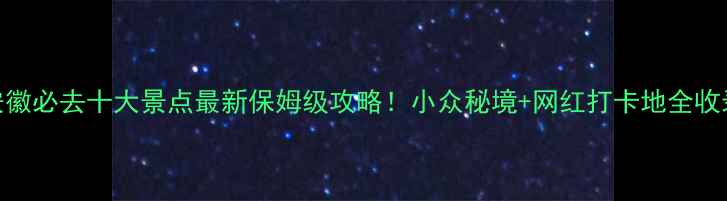 安徽必去十大景点最新保姆级攻略小众秘境网红打卡地全收录