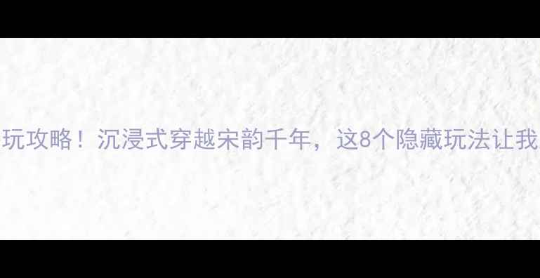 宋城千古情必玩攻略沉浸式穿越宋韵千年这8个隐藏玩法让我直呼绝了