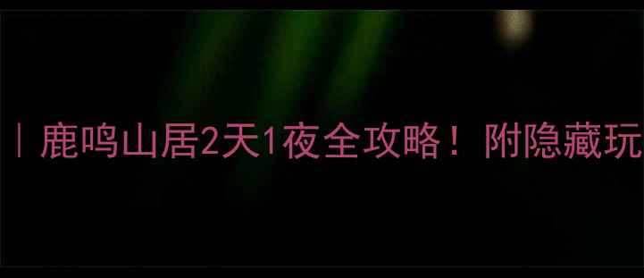 密云小众秘境鹿鸣山居2天1夜全攻略附隐藏玩法避坑指南