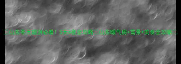 图片 🔥山东冬天旅游必看！5天4夜全攻略🏨山东暖气房+雪景+美食全攻略🔥