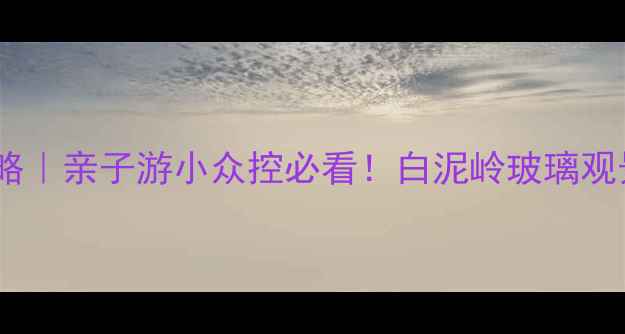 图片 🔥嵊州避暑小众景点全攻略｜亲子游小众控必看！白泥岭玻璃观景台+崇仁古镇打卡指南🌿