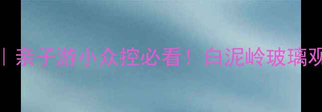 图片 🔥嵊州避暑小众景点全攻略｜亲子游小众控必看！白泥岭玻璃观景台+崇仁古镇打卡指南🌿1