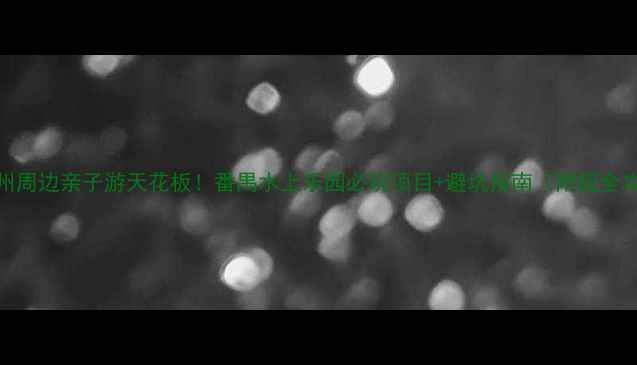 广州周边亲子游天花板番禺水上乐园必玩项目避坑指南附超全攻略