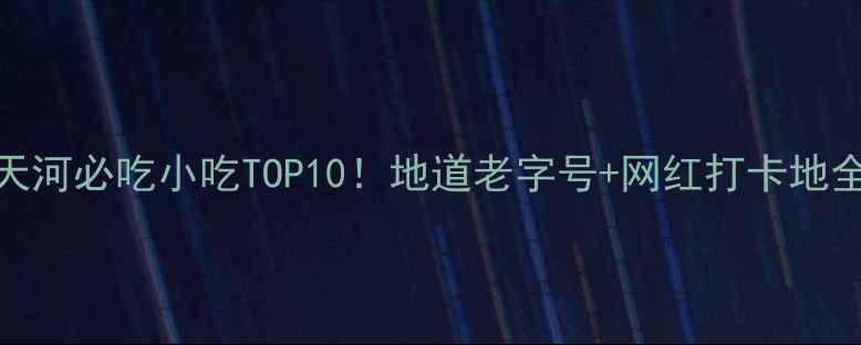 图片 🔥广州天河必吃小吃TOP10！地道老字号+网红打卡地全攻略🍜