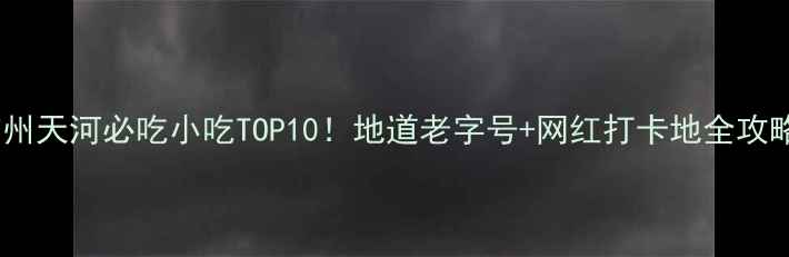 图片 🔥广州天河必吃小吃TOP10！地道老字号+网红打卡地全攻略🍜1
