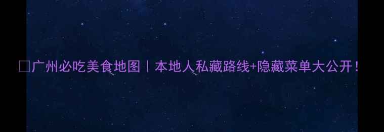 广州必吃美食地图本地人私藏路线隐藏菜单大公开