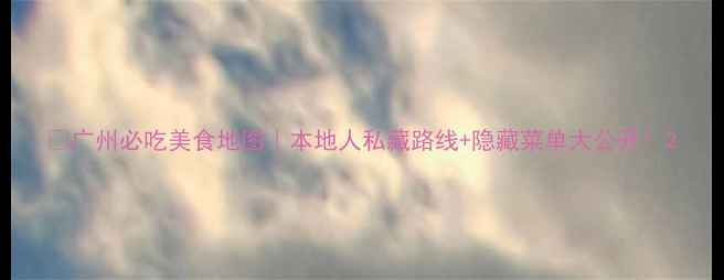 图片 🔥广州必吃美食地图｜本地人私藏路线+隐藏菜单大公开！2