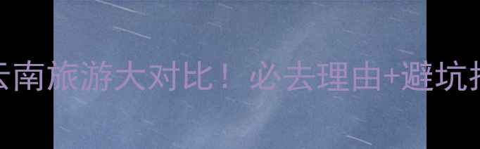 图片 🔥张家界VS云南旅游大对比！必去理由+避坑指南全公开✨