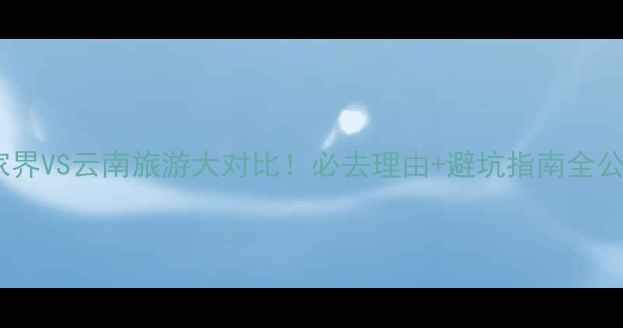 图片 🔥张家界VS云南旅游大对比！必去理由+避坑指南全公开✨2